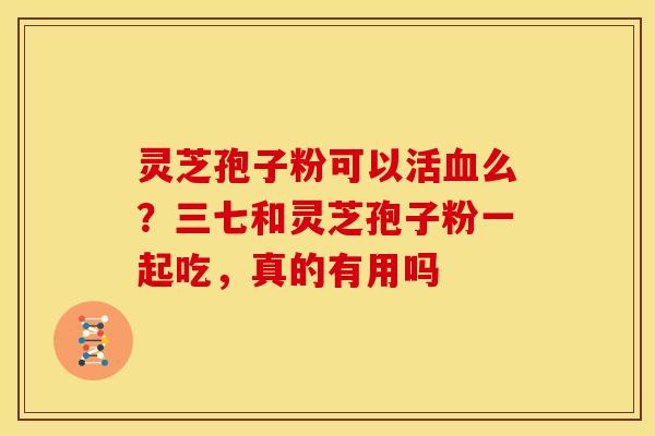 灵芝孢子粉可以活血么?三七和灵芝孢子粉一起吃,真的有用吗