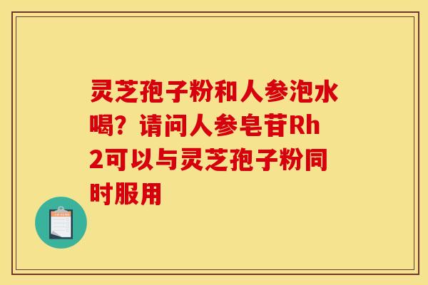 灵芝孢子粉和人参泡水喝？请问人参皂苷Rh2可以与灵芝孢子粉同时服用