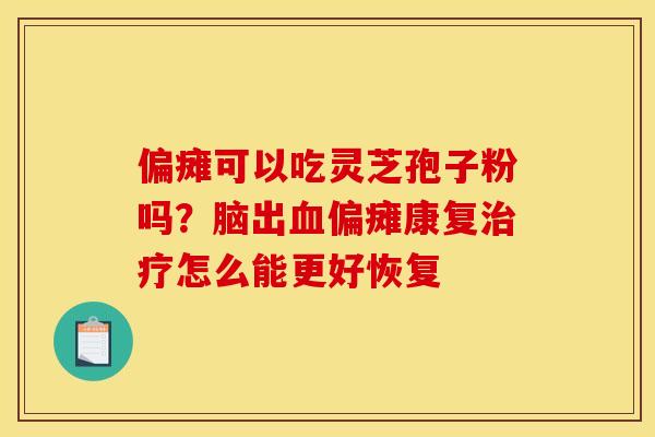偏瘫可以吃灵芝孢子粉吗?脑出血偏瘫康复治疗怎么能更好恢复