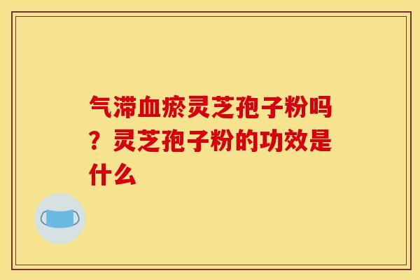 气滞血瘀灵芝孢子粉吗？灵芝孢子粉的功效是什么