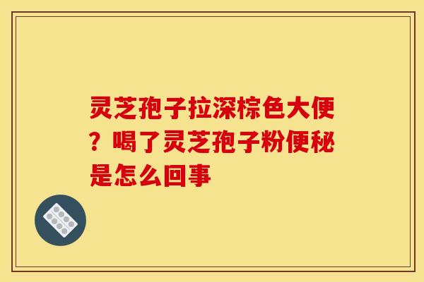 灵芝孢子拉深棕色大便?喝了灵芝孢子粉便秘是怎么回事