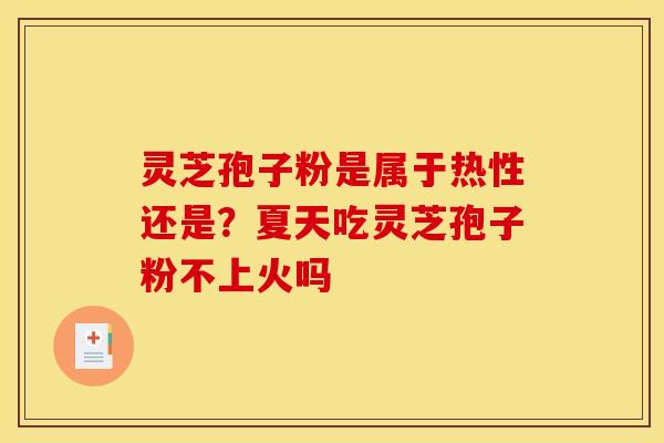 灵芝孢子粉是属于热性还是？夏天吃灵芝孢子粉不上火吗