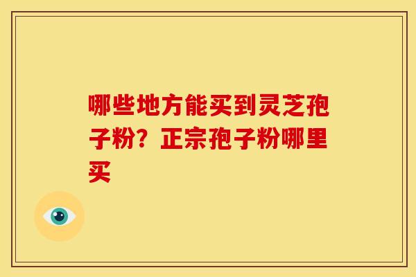 哪些地方能买到灵芝孢子粉?正宗孢子粉哪里买