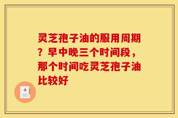 灵芝孢子油的服用周期？早中晚三个时间段，那个时间吃灵芝孢子油比较好