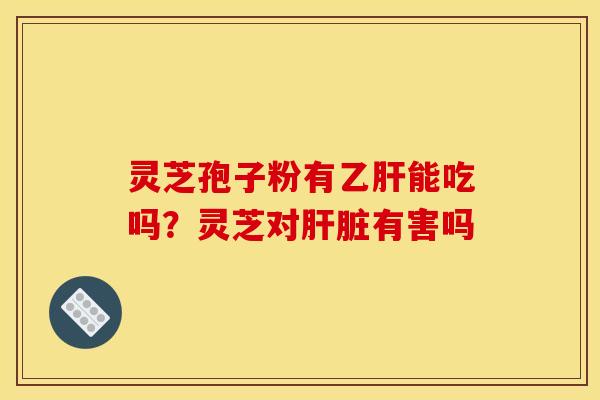 灵芝孢子粉有乙肝能吃吗？灵芝对肝脏有害吗