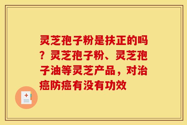灵芝孢子粉是扶正的吗？灵芝孢子粉、灵芝孢子油等灵芝产品，对治癌防癌有没有功效