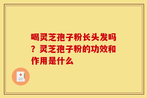 喝灵芝孢子粉长头发吗?灵芝孢子粉的功效和作用是什么