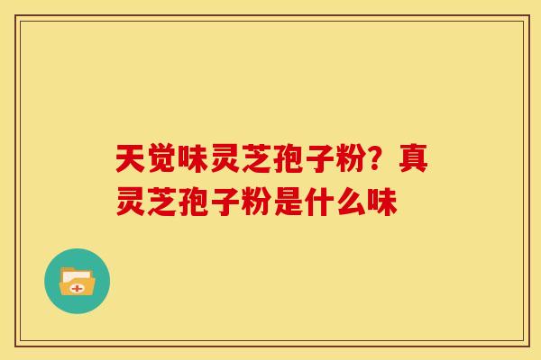 天觉味灵芝孢子粉?真灵芝孢子粉是什么味
