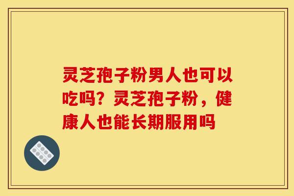 灵芝孢子粉男人也可以吃吗？灵芝孢子粉，健康人也能长期服用吗