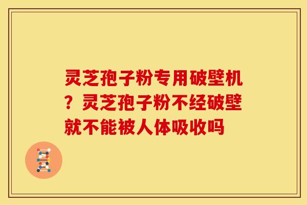 灵芝孢子粉专用破壁机?灵芝孢子粉不经破壁就不能被人体吸收吗