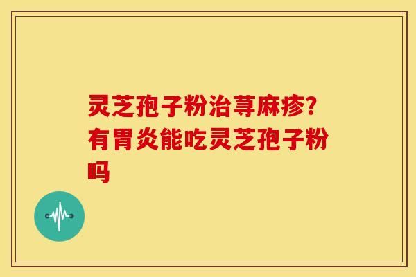 灵芝孢子粉治荨麻疹?有胃炎能吃灵芝孢子粉吗
