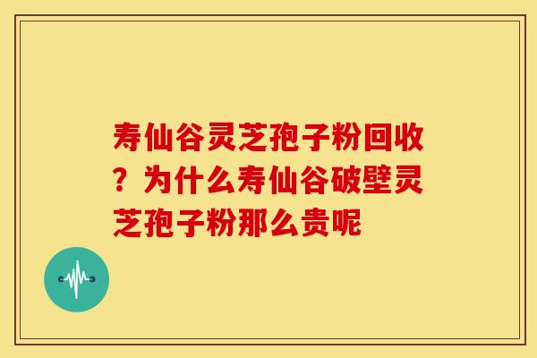 寿仙谷灵芝孢子粉回收？为什么寿仙谷破壁灵芝孢子粉那么贵呢