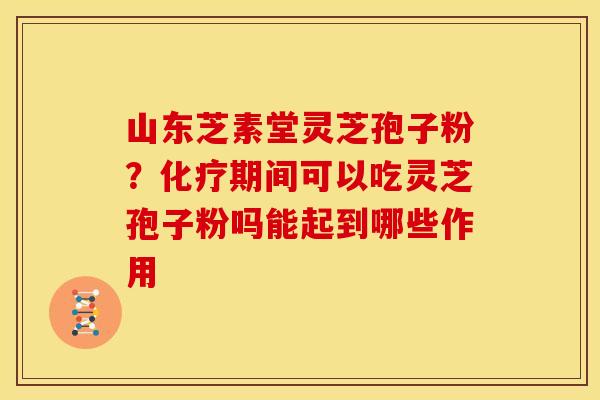 山东芝素堂灵芝孢子粉?化疗期间可以吃灵芝孢子粉吗能起到哪些作用