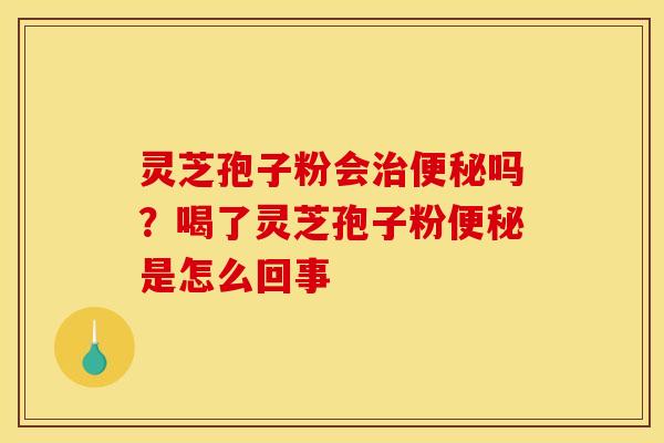 灵芝孢子粉会治便秘吗？喝了灵芝孢子粉便秘是怎么回事