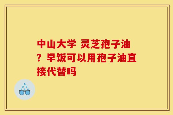 中山大学 灵芝孢子油?早饭可以用孢子油直接代替吗