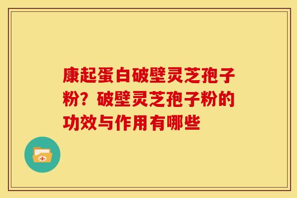 康起蛋白破壁灵芝孢子粉?破壁灵芝孢子粉的功效与作用有哪些