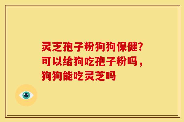 灵芝孢子粉狗狗保健?可以给狗吃孢子粉吗,狗狗能吃灵芝吗