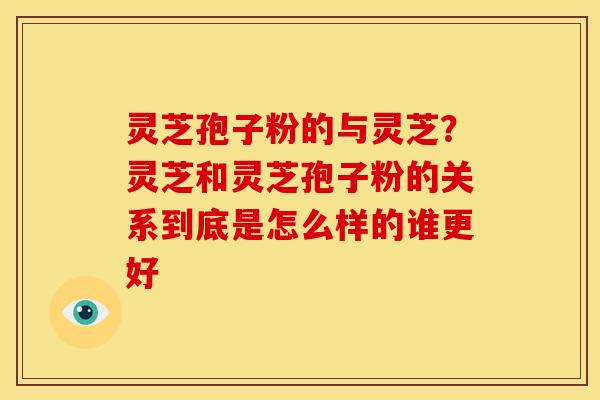 灵芝孢子粉的与灵芝?灵芝和灵芝孢子粉的关系到底是怎么样的谁更好