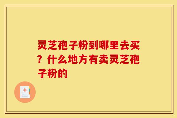 灵芝孢子粉到哪里去买？什么地方有卖灵芝孢子粉的
