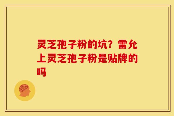 灵芝孢子粉的坑?雷允上灵芝孢子粉是贴牌的吗