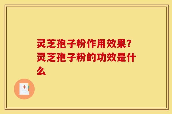 灵芝孢子粉作用效果?灵芝孢子粉的功效是什么