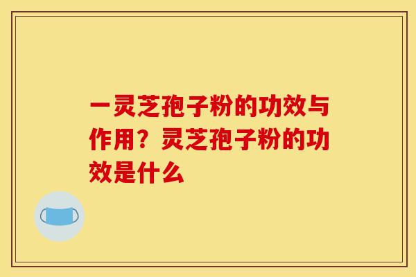 一灵芝孢子粉的功效与作用?灵芝孢子粉的功效是什么