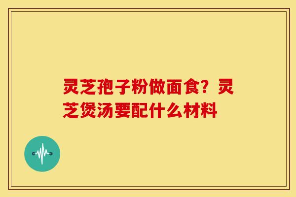 灵芝孢子粉做面食?灵芝煲汤要配什么材料