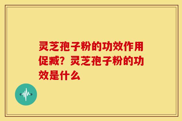 灵芝孢子粉的功效作用促臧?灵芝孢子粉的功效是什么
