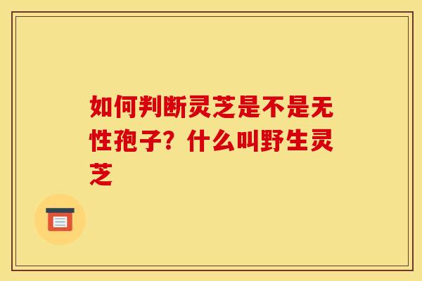 如何判断灵芝是不是无性孢子?什么叫野生灵芝