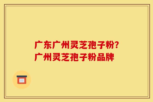 广东广州灵芝孢子粉?广州灵芝孢子粉品牌