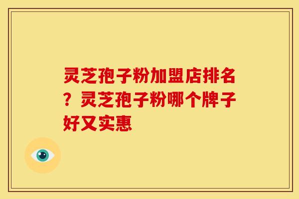 灵芝孢子粉加盟店排名？灵芝孢子粉哪个牌子好又实惠