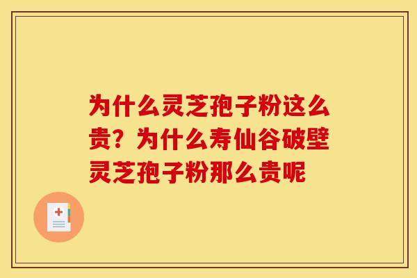 为什么灵芝孢子粉这么贵？为什么寿仙谷破壁灵芝孢子粉那么贵呢