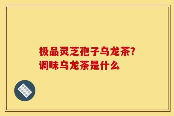 极品灵芝孢子乌龙茶？调味乌龙茶是什么