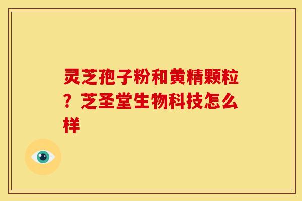 灵芝孢子粉和黄精颗粒?芝圣堂生物科技怎么样