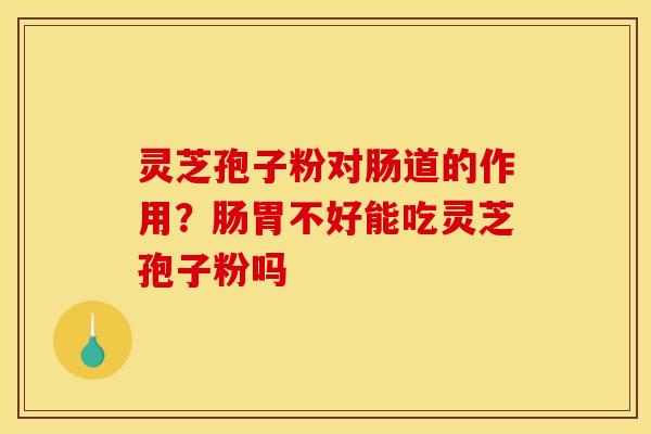 灵芝孢子粉对肠道的作用？肠胃不好能吃灵芝孢子粉吗