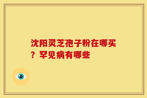 沈阳灵芝孢子粉在哪买?罕见病有哪些