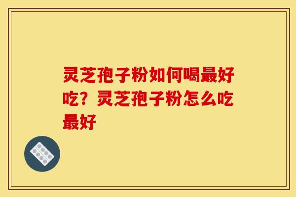 灵芝孢子粉如何喝最好吃？灵芝孢子粉怎么吃最好