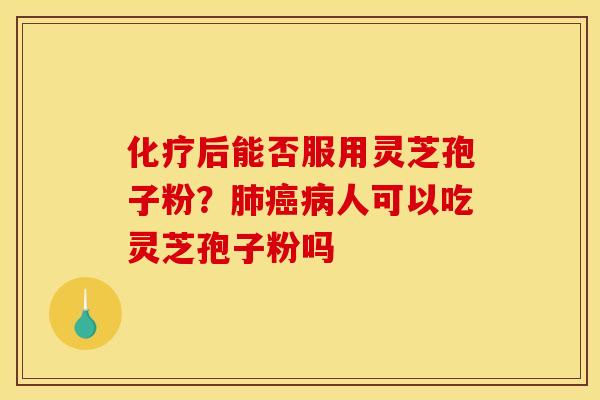 化疗后能否服用灵芝孢子粉?肺癌病人可以吃灵芝孢子粉吗