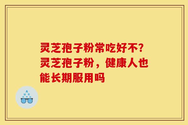 灵芝孢子粉常吃好不?灵芝孢子粉,健康人也能长期服用吗