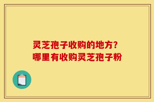 灵芝孢子收购的地方？哪里有收购灵芝孢子粉
