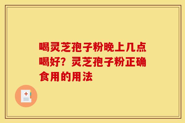 喝灵芝孢子粉晚上几点喝好?灵芝孢子粉正确食用的用法
