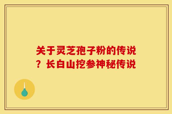 关于灵芝孢子粉的传说?长白山挖参神秘传说