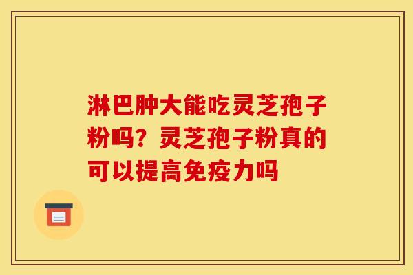 淋巴肿大能吃灵芝孢子粉吗?灵芝孢子粉真的可以提高免疫力吗