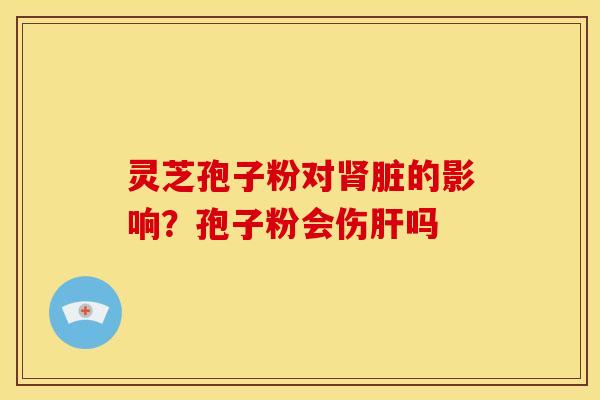 灵芝孢子粉对肾脏的影响?孢子粉会伤肝吗