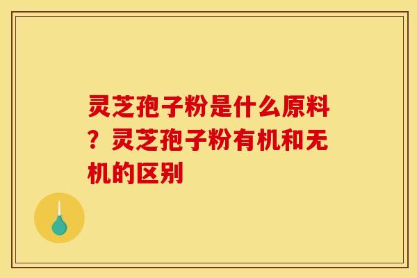 灵芝孢子粉是什么原料?灵芝孢子粉有机和无机的区别