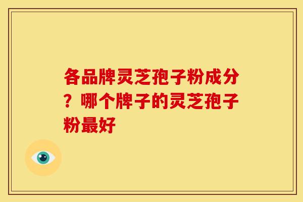 各品牌灵芝孢子粉成分?哪个牌子的灵芝孢子粉最好