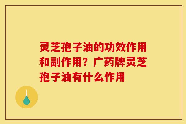 灵芝孢子油的功效作用和副作用？广药牌灵芝孢子油有什么作用