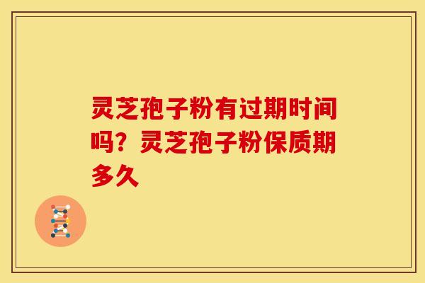 灵芝孢子粉有过期时间吗?灵芝孢子粉保质期多久