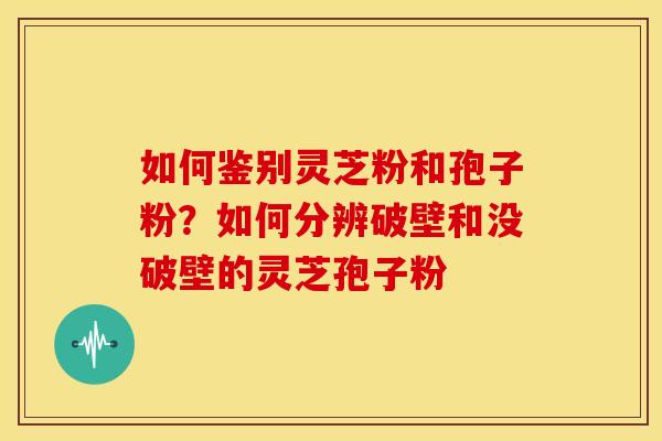 如何鉴别灵芝粉和孢子粉?如何分辨破壁和没破壁的灵芝孢子粉
