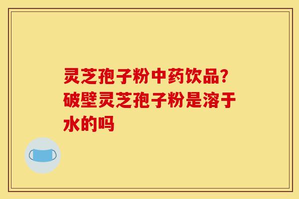 灵芝孢子粉中药饮品?破壁灵芝孢子粉是溶于水的吗